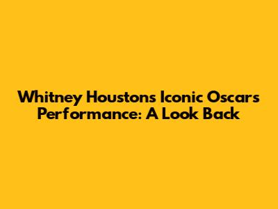 Whitney Houston's Iconic Oscars Performance: A Look Back