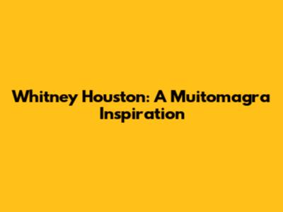 Whitney Houston: A Muitomagra Inspiration