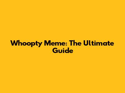Whoopty Meme: The Ultimate Guide