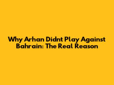Why Arhan Didn't Play Against Bahrain: The Real Reason