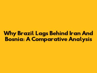 Why Brazil Lags Behind Iran And Bosnia: A Comparative Analysis