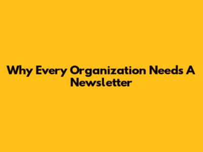 Why Every Organization Needs A Newsletter