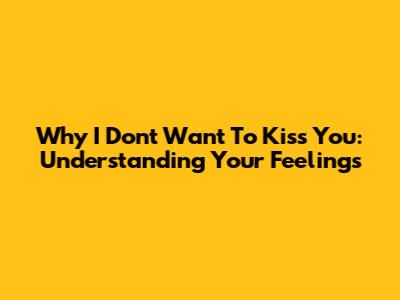 Why I Don't Want To Kiss You: Understanding Your Feelings