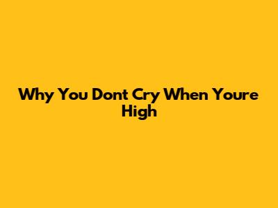 Why You Don't Cry When You're High