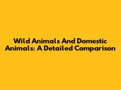 Wild Animals And Domestic Animals: A Detailed Comparison