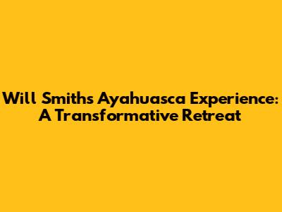 Will Smith's Ayahuasca Experience: A Transformative Retreat