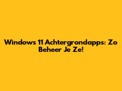 Windows 11 Achtergrondapps: Zo Beheer Je Ze!
