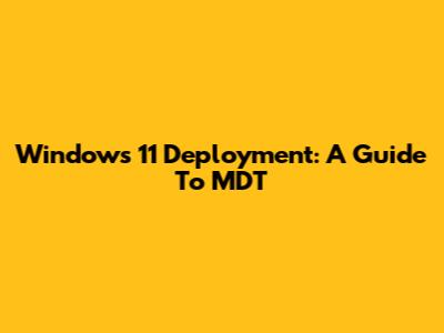 Windows 11 Deployment: A Guide To MDT