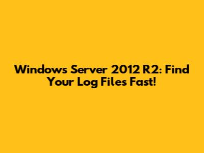 Windows Server 2012 R2: Find Your Log Files Fast!