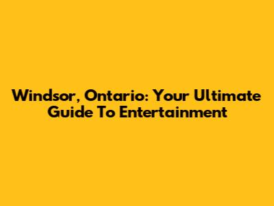 Windsor, Ontario: Your Ultimate Guide To Entertainment
