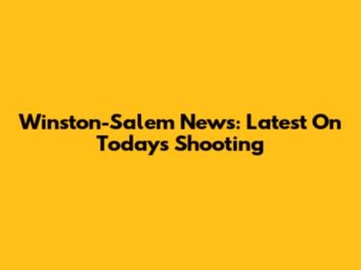 Winston-Salem News: Latest On Today's Shooting