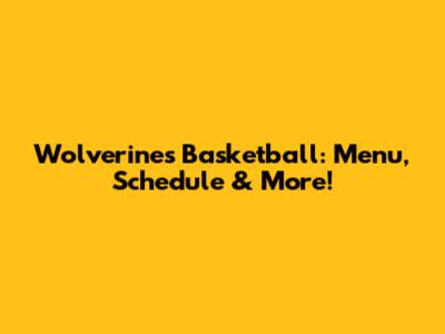 Wolverines Basketball: Menu, Schedule & More!