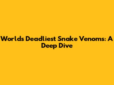 World's Deadliest Snake Venoms: A Deep Dive