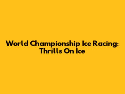 World Championship Ice Racing: Thrills On Ice