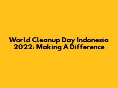 World Cleanup Day Indonesia 2022: Making A Difference