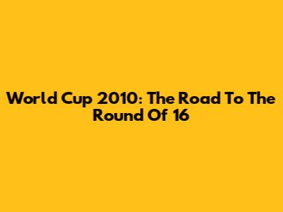 World Cup 2010: The Road To The Round Of 16