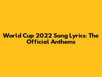 World Cup 2022 Song Lyrics: The Official Anthems
