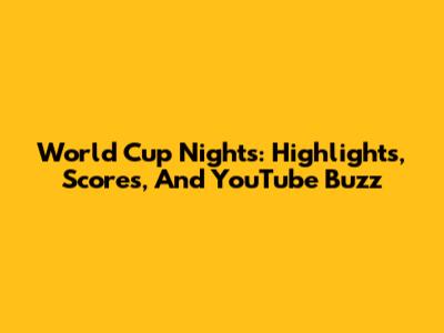 World Cup Nights: Highlights, Scores, And YouTube Buzz