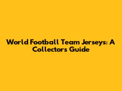 World Football Team Jerseys: A Collector's Guide
