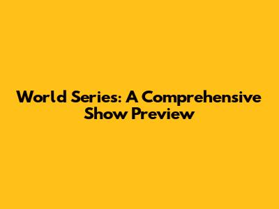 World Series: A Comprehensive Show Preview