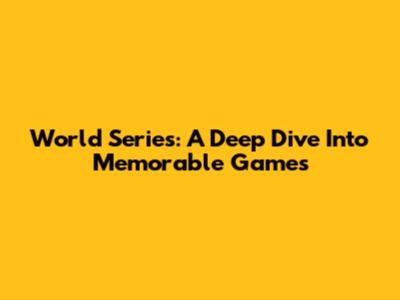 World Series: A Deep Dive Into Memorable Games