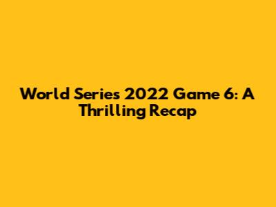 World Series 2022 Game 6: A Thrilling Recap