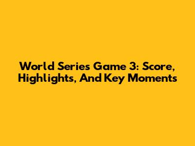 World Series Game 3: Score, Highlights, And Key Moments