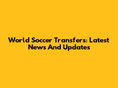 World Soccer Transfers: Latest News And Updates