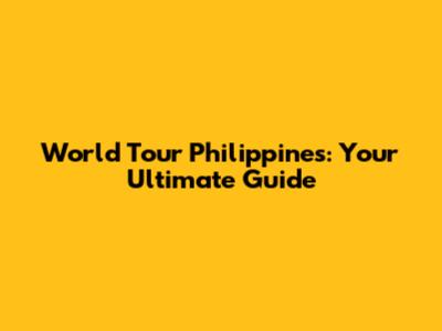 World Tour Philippines: Your Ultimate Guide