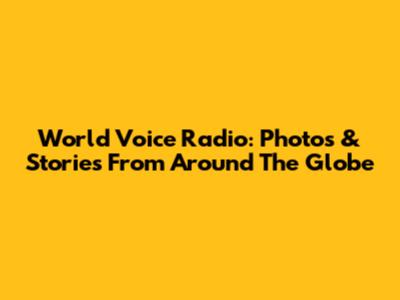 World Voice Radio: Photos & Stories From Around The Globe
