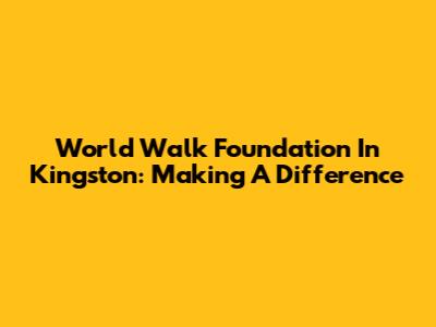 World Walk Foundation In Kingston: Making A Difference