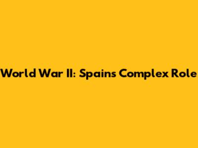 World War II: Spain's Complex Role