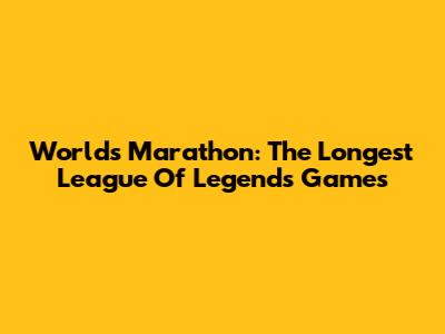 Worlds Marathon: The Longest League Of Legends Games