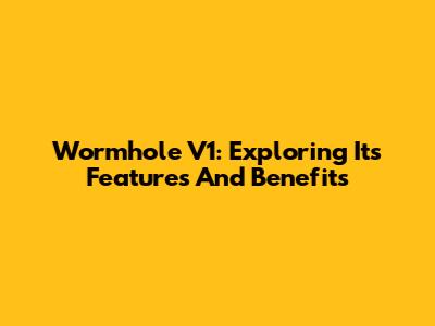 Wormhole V1: Exploring Its Features And Benefits