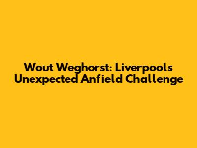 Wout Weghorst: Liverpool's Unexpected Anfield Challenge