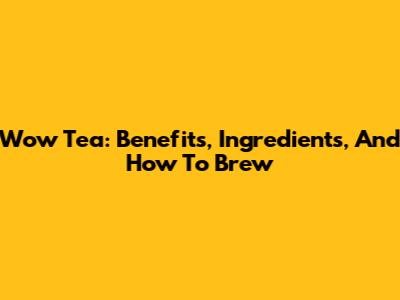 Wow Tea: Benefits, Ingredients, And How To Brew
