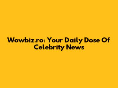 Wowbiz.ro: Your Daily Dose Of Celebrity News