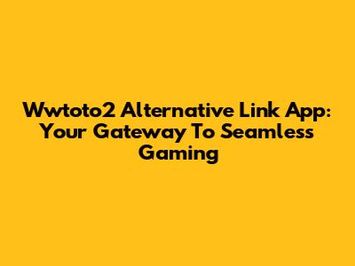 Wwtoto2 Alternative Link App: Your Gateway To Seamless Gaming