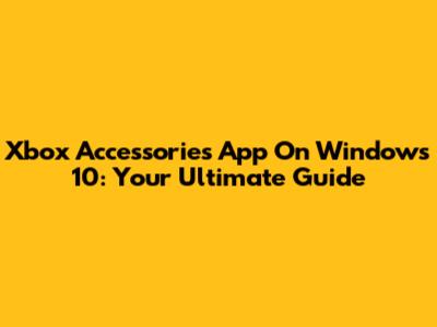 Xbox Accessories App On Windows 10: Your Ultimate Guide
