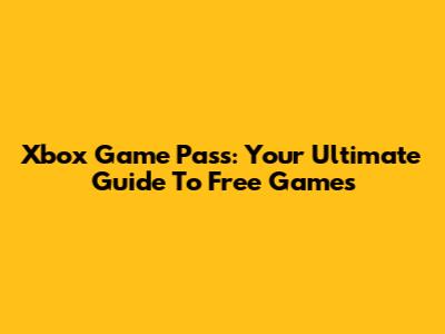 Xbox Game Pass: Your Ultimate Guide To Free Games