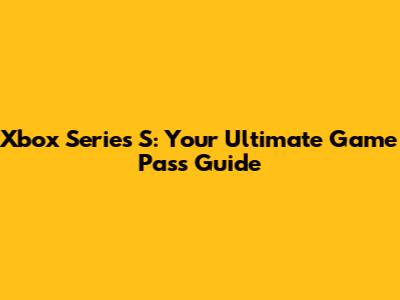 Xbox Series S: Your Ultimate Game Pass Guide