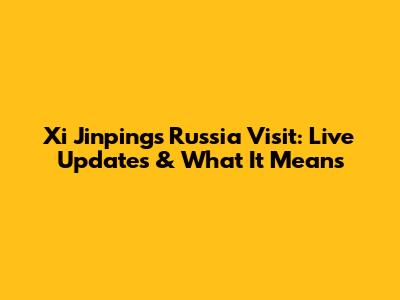 Xi Jinping's Russia Visit: Live Updates & What It Means