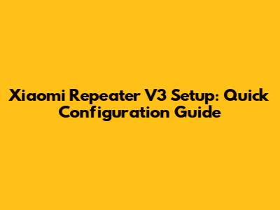 Xiaomi Repeater V3 Setup: Quick Configuration Guide