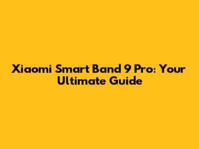 Xiaomi Smart Band 9 Pro: Your Ultimate Guide