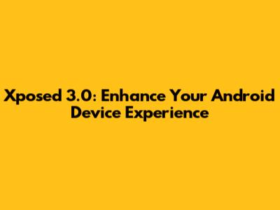 Xposed 3.0: Enhance Your Android Device Experience