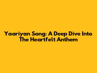 Yaariyan Song: A Deep Dive Into The Heartfelt Anthem