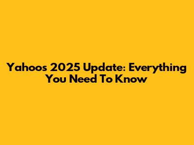 Yahoo's 2025 Update: Everything You Need To Know