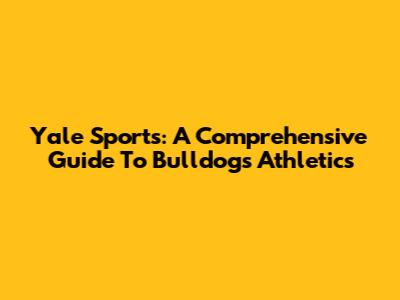 Yale Sports: A Comprehensive Guide To Bulldogs Athletics