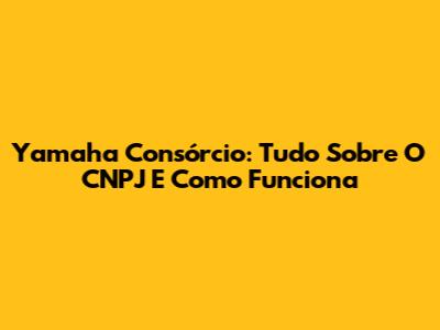 Yamaha Consórcio: Tudo Sobre O CNPJ E Como Funciona