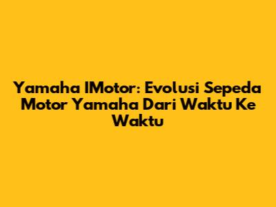 Yamaha IMotor: Evolusi Sepeda Motor Yamaha Dari Waktu Ke Waktu